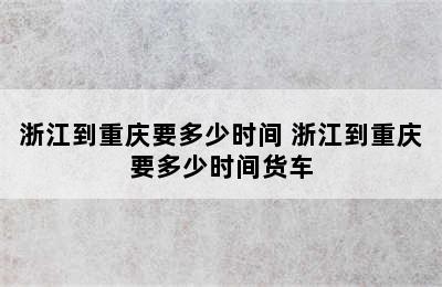 浙江到重庆要多少时间 浙江到重庆要多少时间货车